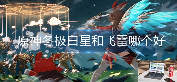 原神冬极白星和飞雷哪个好-第1张图片-零力游戏日记