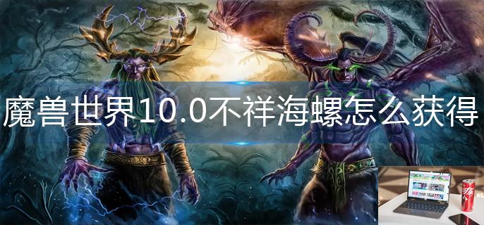 魔兽世界10.0不祥海螺怎么获得-第1张图片-零力游戏日记