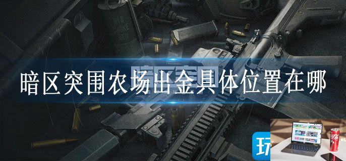 暗区突围农场出金具体位置在哪-第1张图片-零力游戏日记