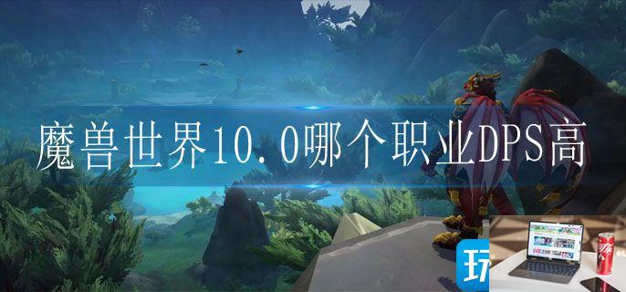 魔兽世界10.0哪个职业DPS高-第1张图片-零力游戏日记