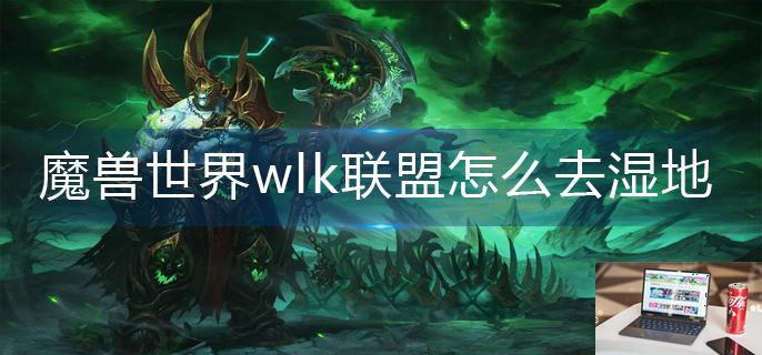 魔兽世界wlk联盟怎么去湿地-第1张图片-零力游戏日记