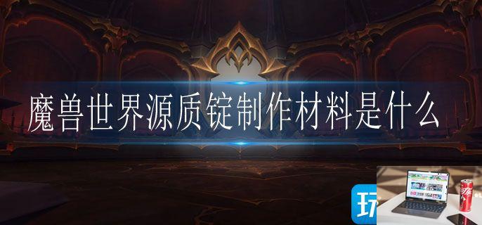 魔兽世界源质锭制作材料是什么-第1张图片-零力游戏日记