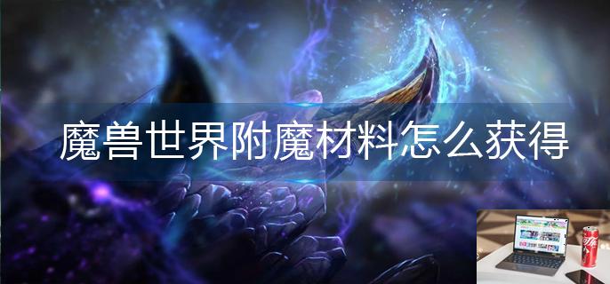 魔兽世界附魔材料怎么获得-第1张图片-零力游戏日记