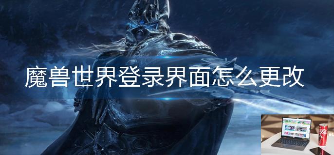 魔兽世界登录界面怎么更改-第1张图片-零力游戏日记