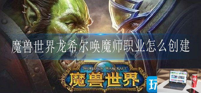 魔兽世界龙希尔唤魔师职业怎么创建-第1张图片-零力游戏日记