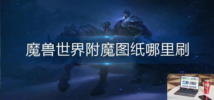 魔兽世界附魔图纸哪里刷-第1张图片-零力游戏日记