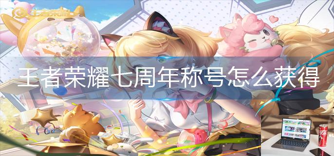 王者荣耀七周年称号怎么获得-第1张图片-零力游戏日记