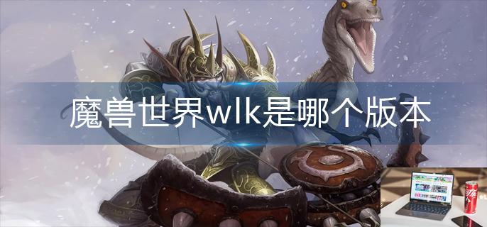 魔兽世界wlk是哪个版本-第1张图片-零力游戏日记