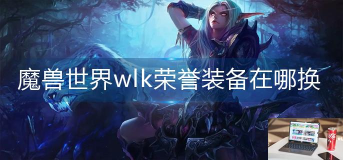 魔兽世界wlk荣誉装备在哪换-第1张图片-零力游戏日记