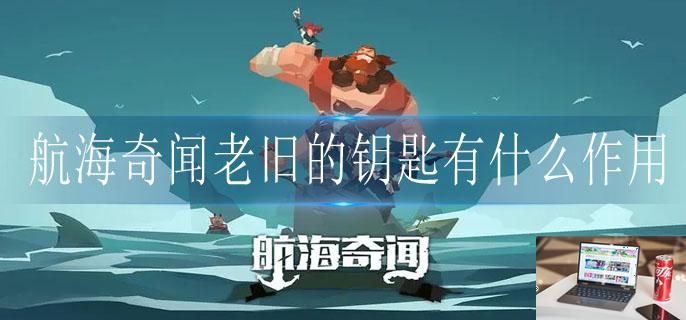 航海奇闻老旧的钥匙有什么作用-第1张图片-零力游戏日记