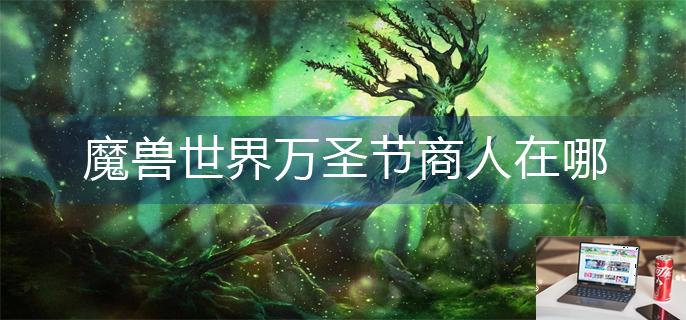 魔兽世界万圣节商人在哪-第1张图片-零力游戏日记