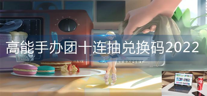 高能手办团十连抽兑换码2022-第1张图片-零力游戏日记