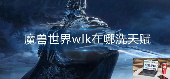 魔兽世界wlk在哪洗天赋-第1张图片-零力游戏日记