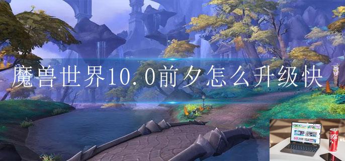 魔兽世界10.0前夕怎么升级快-第1张图片-零力游戏日记