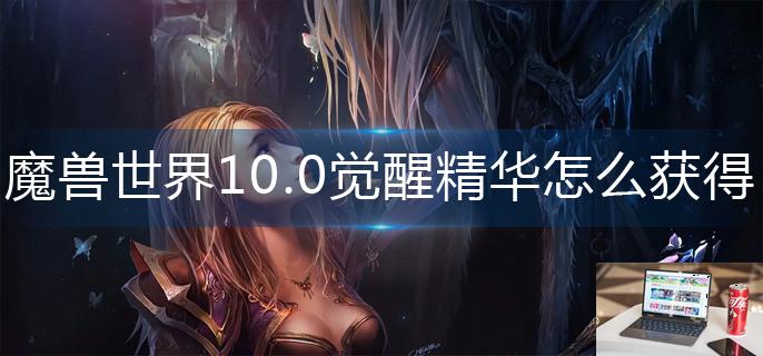 魔兽世界10.0觉醒精华怎么获得-第1张图片-零力游戏日记