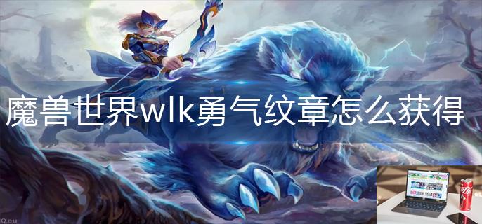 魔兽世界wlk勇气纹章怎么获得-第1张图片-零力游戏日记