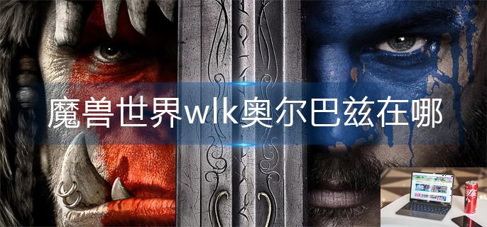 魔兽世界wlk奥尔巴兹在哪-第1张图片-零力游戏日记