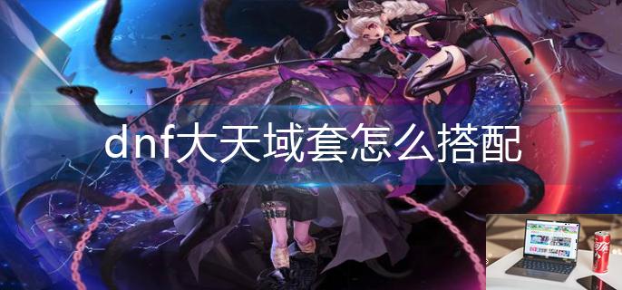dnf大天域套怎么搭配-第1张图片-零力游戏日记