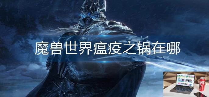 魔兽世界重新考验任务瘟疫之锅在哪-第1张图片-零力游戏日记