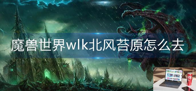 魔兽世界wlk北风苔原怎么去-第1张图片-零力游戏日记