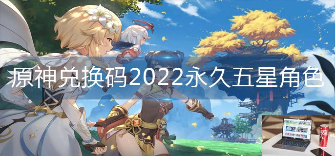 原神兑换码2022永久五星角色3.1-第1张图片-零力游戏日记