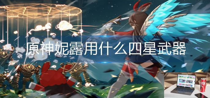 原神妮露用什么四星武器-第1张图片-零力游戏日记