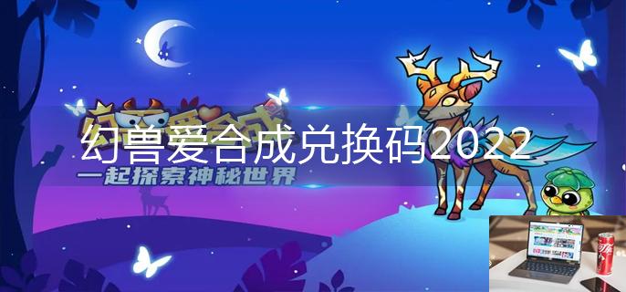 幻兽爱合成兑换码2022-第1张图片-零力游戏日记