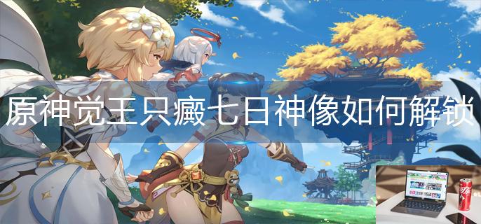 原神觉王只癜七日神像如何解锁-第1张图片-零力游戏日记