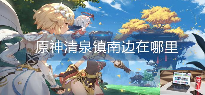原神清泉镇南边在哪里-第1张图片-零力游戏日记