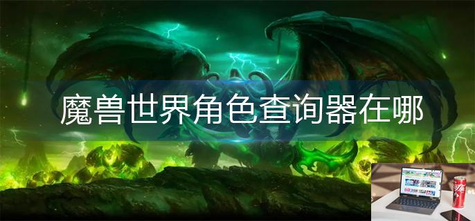 魔兽世界角色查询器在哪-第1张图片-零力游戏日记