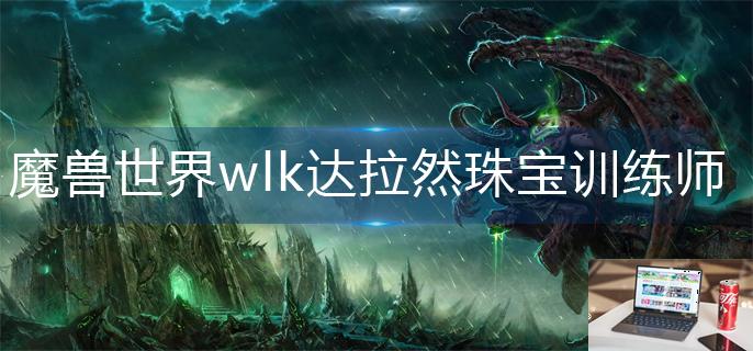 魔兽世界wlk达拉然珠宝训练师在哪-第1张图片-零力游戏日记