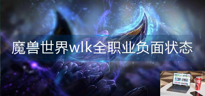 魔兽世界wlk全职业负面状态有哪些-第1张图片-零力游戏日记