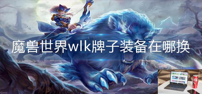 魔兽世界wlk牌子装备在哪换-第1张图片-零力游戏日记