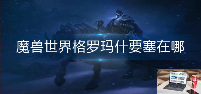 魔兽世界格罗玛什要塞在哪-第1张图片-零力游戏日记