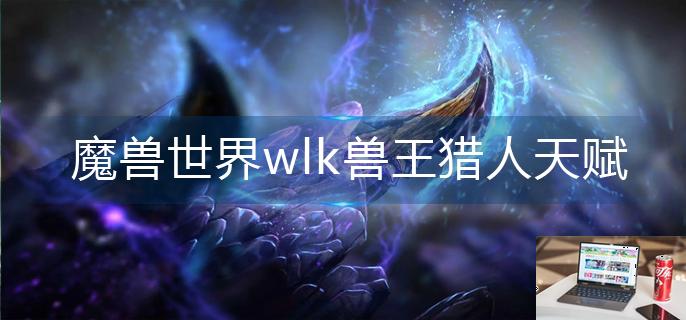 魔兽世界wlk兽王猎人天赋怎么点-第1张图片-零力游戏日记