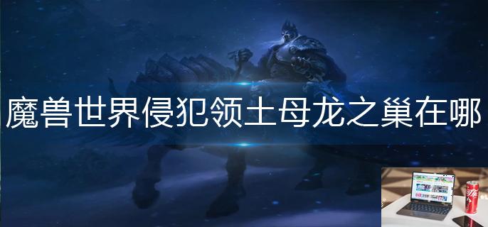 魔兽世界侵犯领土母龙之巢在哪-第1张图片-零力游戏日记