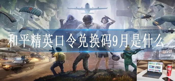 和平精英口令兑换码9月是什么-第1张图片-零力游戏日记