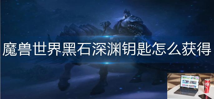 魔兽世界黑石深渊钥匙怎么获得-第1张图片-零力游戏日记