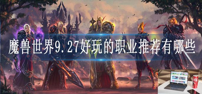 魔兽世界9.27好玩的职业推荐有哪些-第1张图片-零力游戏日记