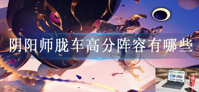 阴阳师胧车高分阵容有哪些-第1张图片-零力游戏日记