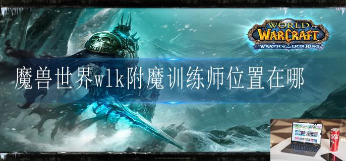 魔兽世界wlk附魔训练师位置在哪-第1张图片-零力游戏日记