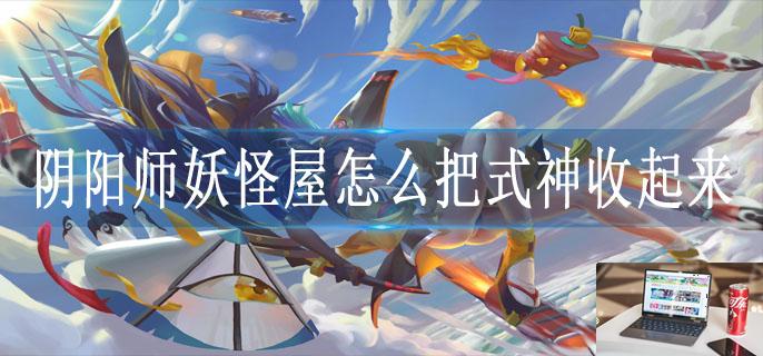 阴阳师妖怪屋怎么把式神收起来-第1张图片-零力游戏日记