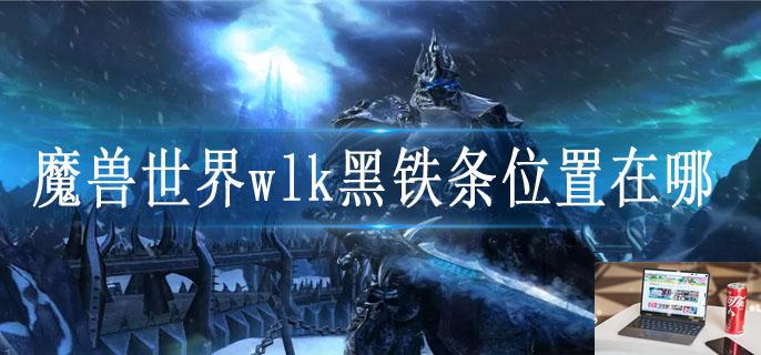 魔兽世界wlk黑铁条位置在哪-第1张图片-零力游戏日记