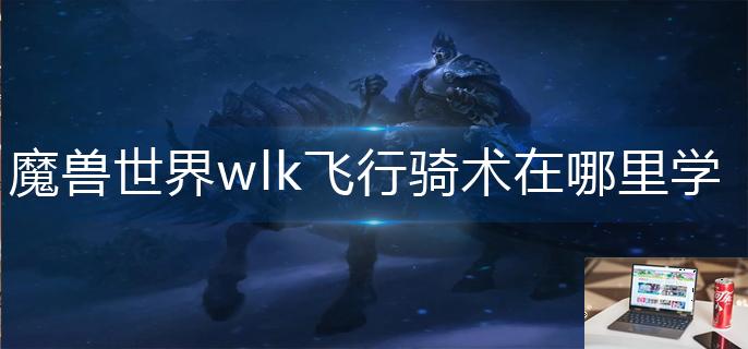 魔兽世界wlk飞行骑术在哪里学-第1张图片-零力游戏日记