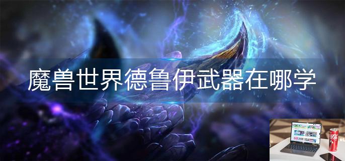 魔兽世界德鲁伊武器在哪学-第1张图片-零力游戏日记