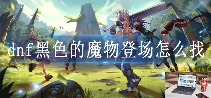 dnf黑色的魔物登场怎么找-第1张图片-零力游戏日记