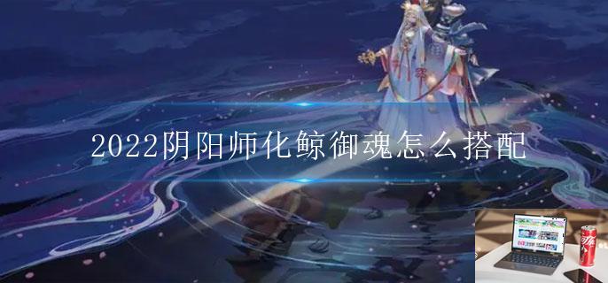 2022阴阳师化鲸御魂怎么搭配-第1张图片-零力游戏日记