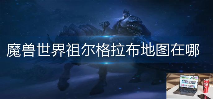 魔兽世界祖尔格拉布地图在哪-第1张图片-零力游戏日记