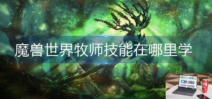 魔兽世界牧师技能在哪里学-第1张图片-零力游戏日记