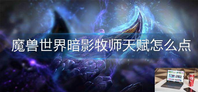 魔兽世界暗影牧师天赋怎么点-第1张图片-零力游戏日记